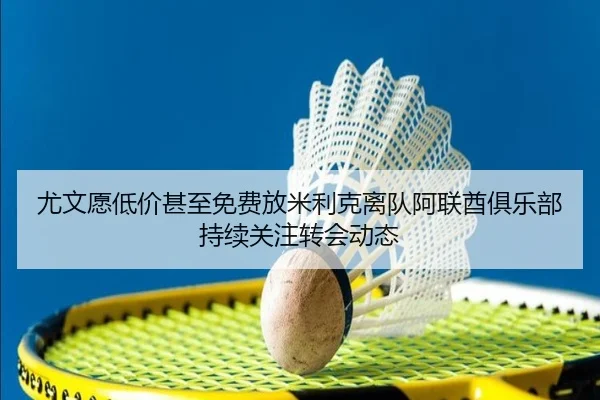 尤文愿低价甚至免费放米利克离队阿联酋俱乐部持续关注转会动态